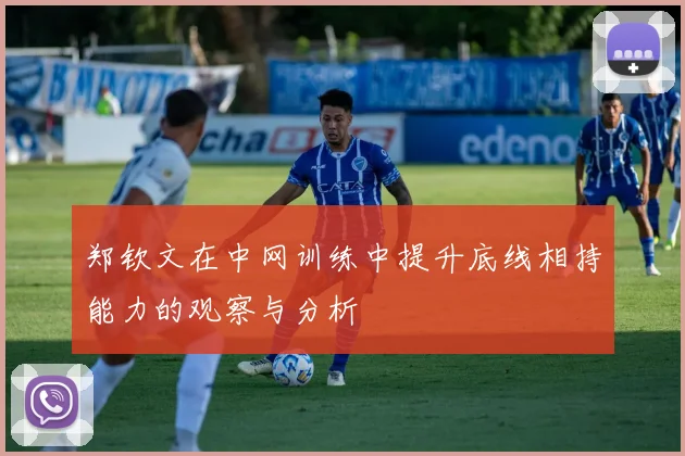 郑钦文在中网训练中提升底线相持能力的观察与分析