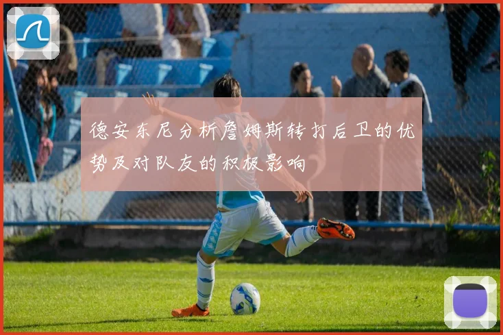 德安东尼分析詹姆斯转打后卫的优势及对队友的积极影响